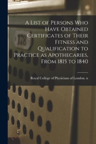 Cover for Royal College of Physicians of London · A List of Persons Who Have Obtained Certificates of Their Fitness and Qualification to Practice as Apothecaries, From 1815 to 1840 (Paperback Book) (2021)