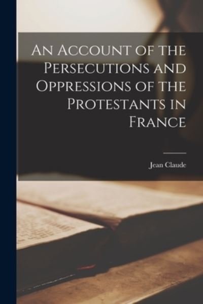 Cover for Jean 1619-1687 Claude · An Account of the Persecutions and Oppressions of the Protestants in France (Paperback Book) (2021)