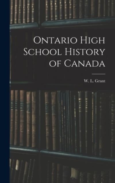 Cover for W L (William Lawson) 1872-1 Grant · Ontario High School History of Canada (Hardcover bog) (2021)