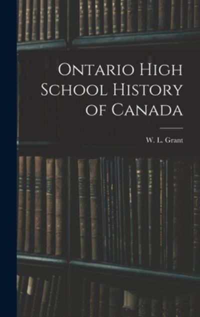 Cover for W L (William Lawson) 1872-1 Grant · Ontario High School History of Canada (Hardcover Book) (2021)