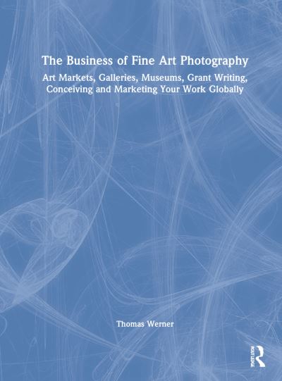 Cover for Thomas Werner · The Business of Fine Art Photography: Art Markets, Galleries, Museums, Grant Writing, Conceiving and Marketing Your Work Globally (Hardcover Book) (2022)