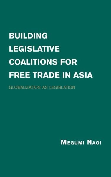 Cover for Naoi, Megumi (University of California, San Diego) · Building Legislative Coalitions for Free Trade in Asia: Globalization as Legislation (Hardcover Book) (2015)