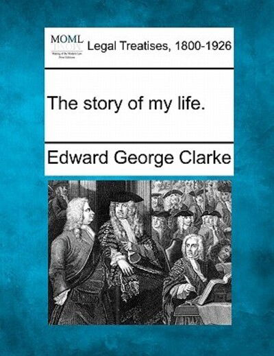 The Story of My Life. - Edward George Clarke - Books - Gale Ecco, Making of Modern Law - 9781240176038 - December 1, 2010