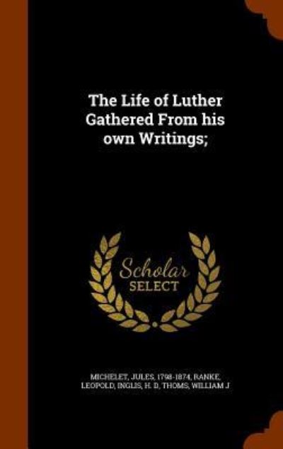 The Life of Luther Gathered from His Own Writings; - Jules Michelet - Kirjat - Arkose Press - 9781345413038 - maanantai 26. lokakuuta 2015