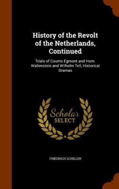 Cover for Friedrich Schiller · History of the Revolt of the Netherlands, Continued Trials of Counts Egmont and Horn. Wallenstein and Wilhelm Tell, Historical Dramas (Hardcover Book) (2015)