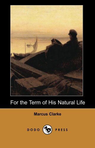 Cover for Marcus Clarke · For the Term of His Natural Life (Dodo Press): the Most Famous Work by the Australian Novelist and Poet, for the Term of His Natural Life is a ... Appeared in Serial Form in a Melbourne Paper. (Paperback Book) (2006)