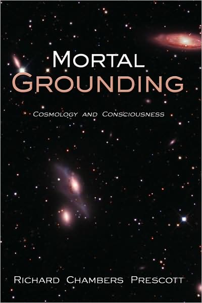 Cover for Richard Chambers Prescott · Mortal Grounding: Cosmology and Consciousness (Hardcover bog) (2008)