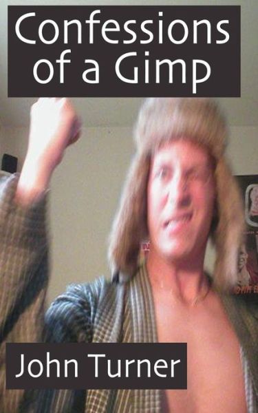 Confessions of a Gimp - John Turner - Bücher - Createspace - 9781494968038 - 7. Mai 2014