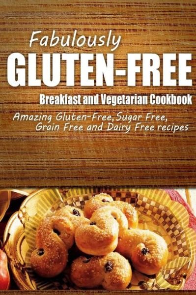 Cover for Fabulously Gluten-free · Fabulously Gluten-free - Breakfast and Vegetarian Cookbook: Yummy Gluten-free Ideas for Celiac Disease and Gluten Sensitivity (Taschenbuch) (2014)