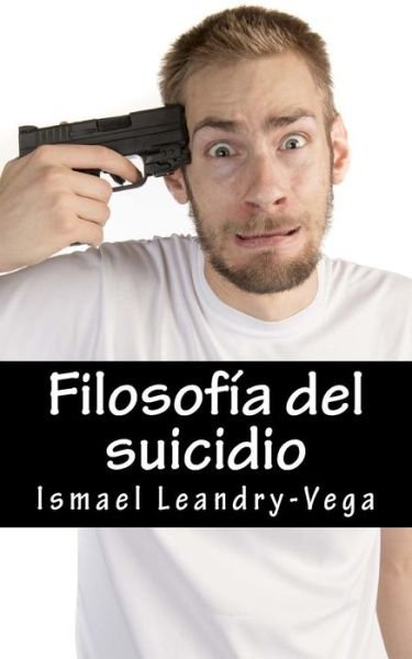 Cover for Ismael Leandry-vega · Filosofia Del Suicidio: El Suicidio No Es Malo Y Es Parte Del Senorio De Cada Ser Humano Sobre Su Efimera Existencia (Pocketbok) (2015)