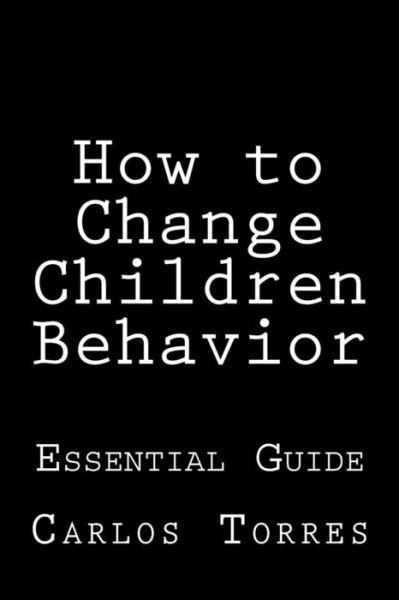 How to Change Children Behavior: Essential Guide - Md Carlos Alexis Torres - Boeken - Createspace - 9781511986038 - 1 mei 2015