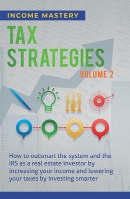 Cover for Income Mastery · Tax Strategies: How to Outsmart the System and the IRS as a Real Estate Investor by Increasing Your Income and Lowering Your Taxes by Investing Smarter Volume 2 (Hardcover Book) (2020)
