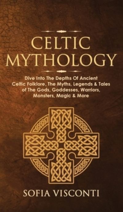 Cover for Sofia Visconti · Celtic Mythology: Dive Into The Depths Of Ancient Celtic Folklore, The Myths, Legends &amp; Tales of The Gods, Goddesses, Warriors, Monsters, Magic &amp; More (Ireland, Scotland, Brittany, Wales) (Hardcover Book) (2021)