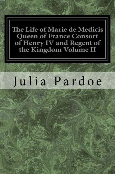 Cover for Julia Pardoe · The Life of Marie de Medicis Queen of France Consort of Henry IV and Regent of the Kingdom Volume II (Paperback Book) (2017)