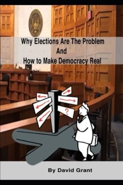 Cover for David Grant · Why Elections Are the Problem and How To Make Democracy Real (Pocketbok) (2018)