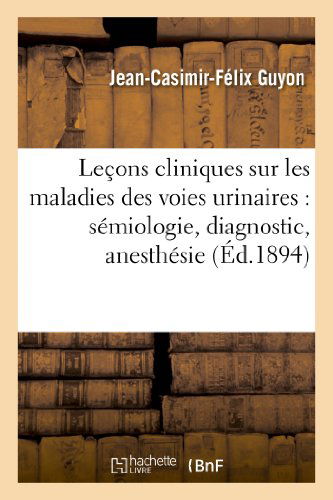 Cover for Guyon-j-c-f · Lecons Cliniques Sur Les Maladies Des Voies Urinaires: Semiologie, Diagnostic, Pathologie (Pocketbok) [French edition] (2013)