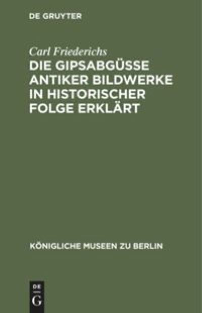 Cover for Carl Friederichs · Die Gipsabgsse Antiker Bildwerke in Historischer Folge Erklrt (N/A) (1901)