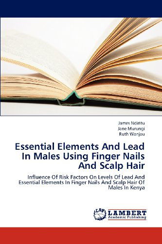 Cover for Ruth Wanjau · Essential Elements and Lead in Males Using Finger Nails and Scalp Hair: Influence of Risk Factors on Levels of Lead and Essential Elements in Finger Nails and Scalp Hair of Males in Kenya (Taschenbuch) (2012)