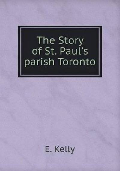 Cover for E Kelly · The Story of St. Paul's Parish Toronto (Taschenbuch) (2015)