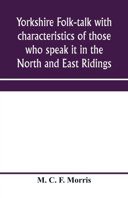 Cover for M C F Morris · Yorkshire folk-talk with characteristics of those who speak it in the North and East Ridings (Paperback Book) (2020)