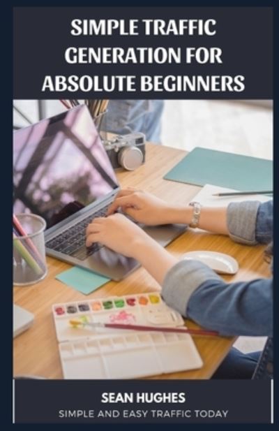 Cover for Sean Hughes · Simple Traffic Generation for Absolute Beginners: Simple and Easy Traffic Today (Paperback Book) (2021)