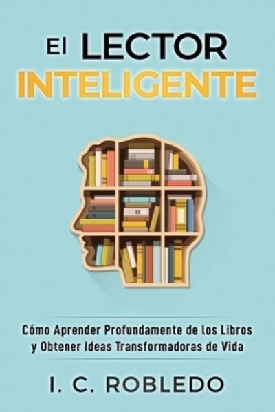 Cover for I C Robledo · El Lector Inteligente: Como Aprender Profundamente de los Libros y Obtener Ideas Transformadoras de Vida - Domine su Mente, Transforme su Vida (Taschenbuch) (2020)