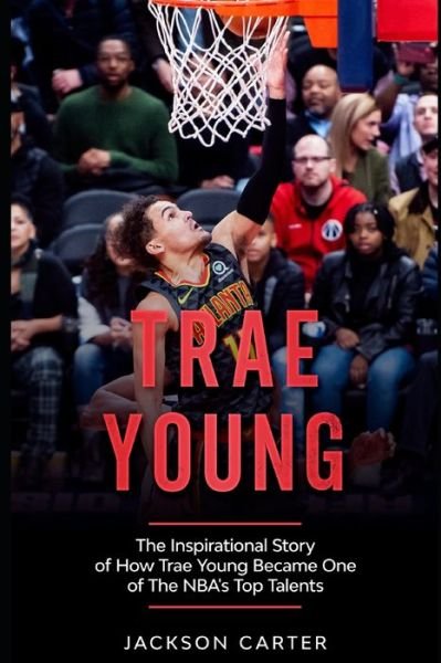 Cover for Jackson Carter · Trae Young: The inspirational Story of How Trae Young Became One of The NBA's Top Talents - The Nba's Most Explosive Players (Pocketbok) (2022)