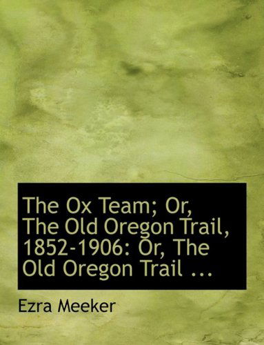 Cover for Ezra Meeker · The Ox Team; Or, the Old Oregon Trail, 1852-1906: Or, the Old Oregon Trail ... (Hardcover Book) [Large Print, Lrg edition] (2008)