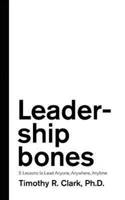 Leadership Bones : 5 Lessons to Lead Anyone, Anywhere, Anytime - Timothy R. Clark - Books - Bradmore Road Press - 9780578451039 - March 9, 2019