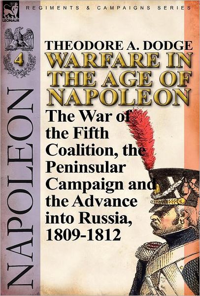 Cover for Theodore A Dodge · Warfare in the Age of Napoleon-Volume 4: The War of the Fifth Coalition, the Peninsular Campaign and the Invasion of Russia, 1809-1812 (Hardcover Book) (2011)