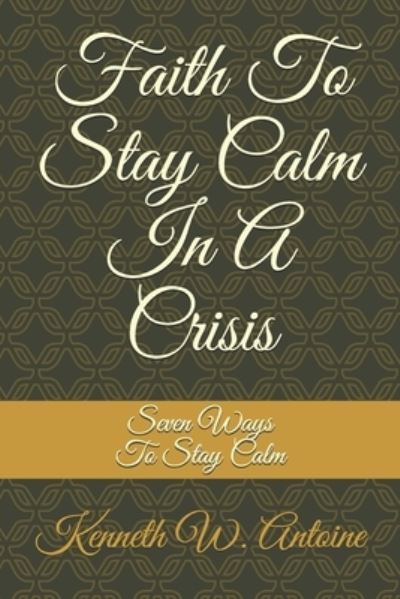 Faith To Stay Calm In A Crisis - Kenneth Wade Antoine - Kirjat - Bowkers - 9780996343039 - perjantai 15. toukokuuta 2020