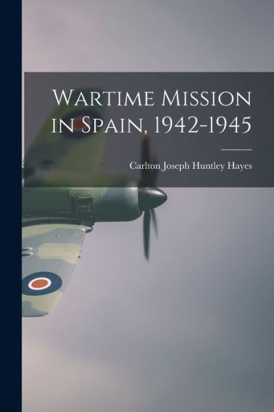 Cover for Carlton Joseph Huntley 1882-1 Hayes · Wartime Mission in Spain, 1942-1945 (Paperback Book) (2021)