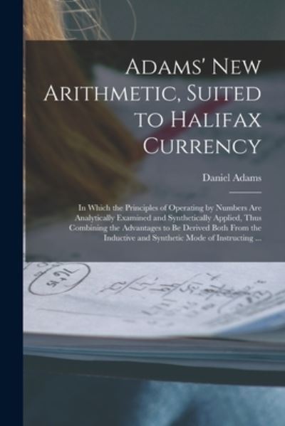 Cover for Daniel 1773-1864 Adams · Adams' New Arithmetic, Suited to Halifax Currency [microform]: in Which the Principles of Operating by Numbers Are Analytically Examined and Synthetically Applied, Thus Combining the Advantages to Be Derived Both From the Inductive and Synthetic Mode... (Paperback Book) (2021)