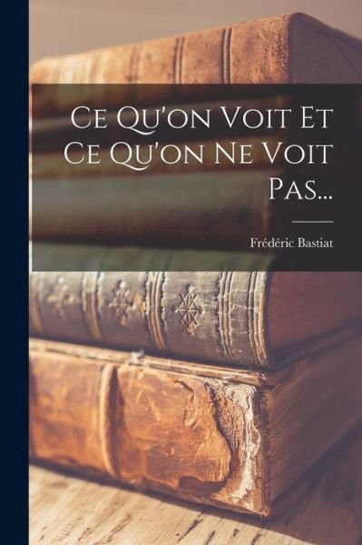 Cover for édéric Bastiat · Ce Qu'on Voit et Ce Qu'on Ne Voit Pas... (Book) (2022)