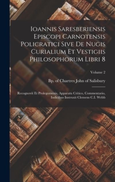 Cover for Bp of Chartres D. John of Salisbury · Ioannis Saresberiensis Episcopi Carnotensis Policratici Sive de Nugis Curialium et Vestigiis Philosophorum Libri 8; Recognovit et Prolegomenis, Apparatu Critico, Commentario, Indicibus Instruxit Clemens C. I. Webb; Volume 2 (Bog) (2022)