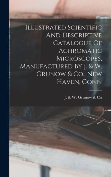 Illustrated Scientific and Descriptive Catalogue of Achromatic Microscopes, Manufactured by J. & W. Grunow & Co. , New Haven, Conn - J & W Grunow & Co - Livros - Creative Media Partners, LLC - 9781017052039 - 27 de outubro de 2022