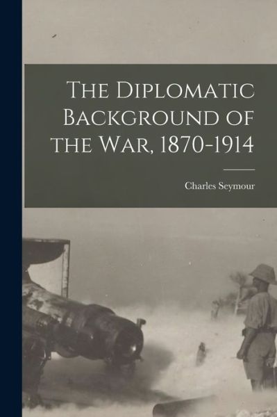 The Diplomatic Background of the War, 1870-1914 - Charles Seymour - Books - Legare Street Press - 9781017078039 - October 27, 2022