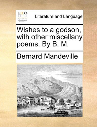 Wishes to a Godson, with Other Miscellany Poems. by B. M. - Bernard Mandeville - Książki - Gale ECCO, Print Editions - 9781140907039 - 28 maja 2010