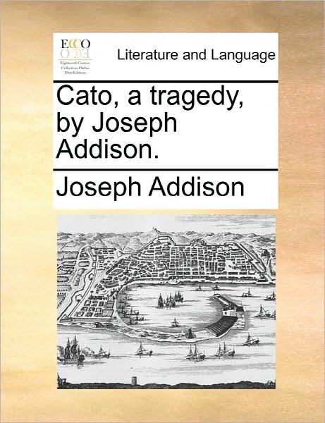 Cato, a Tragedy, by Joseph Addison. - Joseph Addison - Books - Gale Ecco, Print Editions - 9781170904039 - June 10, 2010