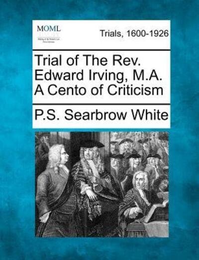 Cover for P S Searbrow White · Trial of the Rev. Edward Irving, M.a. a Cento of Criticism (Paperback Book) (2012)