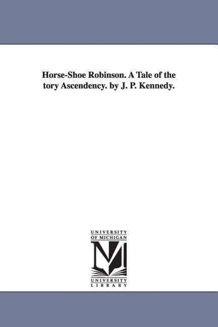 Horse-shoe Robinson. a Tale of the Tory Ascendency. by J. P. Kennedy. - John Pendleton Kennedy - Książki - University of Michigan Library - 9781425565039 - 13 września 2006