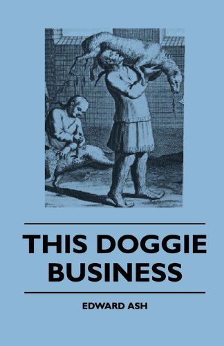 Cover for Edward Ash · This Doggie Business - a New Work Dealing with the Development of the Dog and the Strange and Comic Uses Made of Dogs and What Befell Them, Including ... of Bull Baiting, Early Dog Shows Etc. (Hardcover Book) (2010)