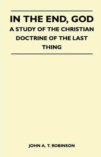 In the End, God - a Study of the Christian Doctrine of the Last Thing - John A. T. Robinson - Books - Higgins Press - 9781446508039 - November 9, 2010