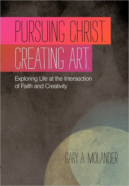 Cover for Gary a Molander · Pursuing Christ. Creating Art.: Exploring Life at the Intersection of Faith and Creativity (Hardcover Book) (2011)