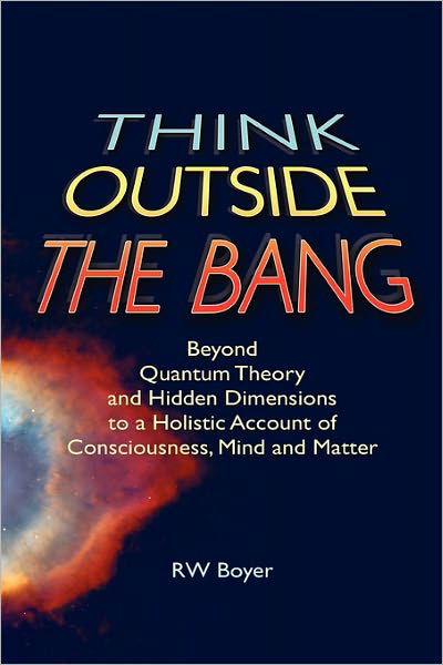 Cover for R W Boyer · Think Outside the Bang: Beyond Quantum Theory and Hidden Dimensions to a Holistic Account of Consciousness, Mind and Matter (Pocketbok) (2010)