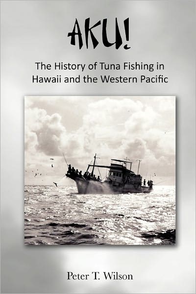 Aku! the History of Tuna Fishing in Hawaii and the Western Pacific - Peter Wilson - Books - Xlibris Corporation - 9781456859039 - February 3, 2011