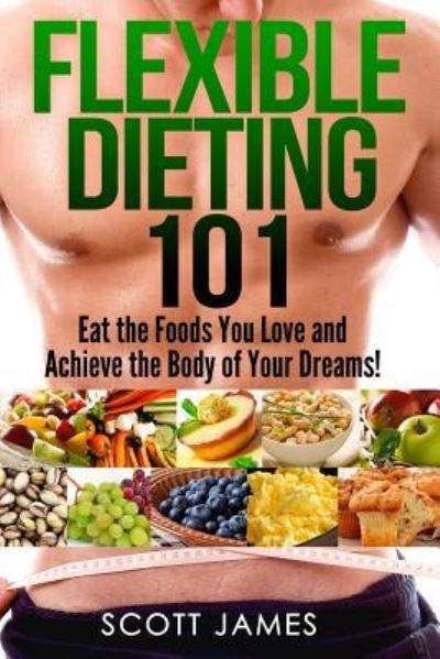 Cover for Scott James · Flexible Dieting 101 - Eat the Foods You Love and Acheive the Body of Your Dream (Paperback Book) (2014)