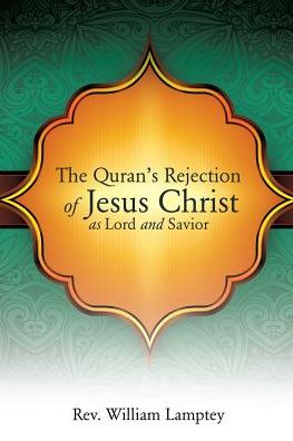 Cover for Rev William Lamptey · The Quran's Rejection of Jesus Christ As Lord and Savior (Paperback Book) (2015)