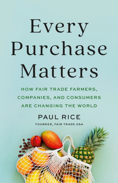 Cover for Paul Rice · Every Purchase Matters: How Fair Trade Farmers, Companies, and Consumers Are Changing the World (Hardcover Book) (2025)