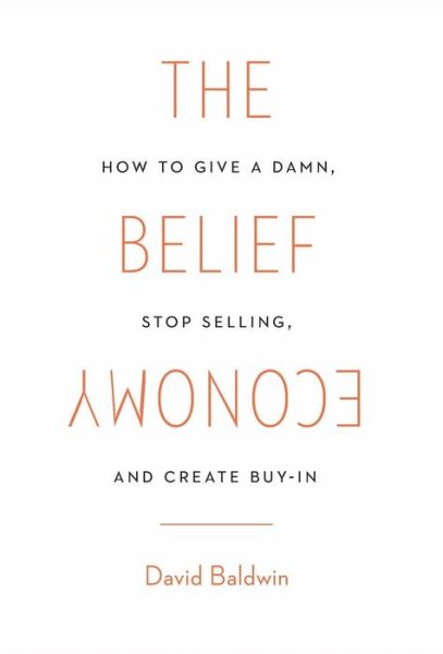 Cover for Baldwin, David (Baldwin Forensic Consultancy Ltd UK) · The Belief Economy: How to Give a Damn, Stop Selling, and Create Buy-In (Hardcover Book) (2017)